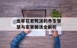 虫草花老鸭汤的养生智慧与家常做法全解析