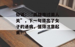 俗语：“英雄难过美人关”，下一句道出了女子的通病，值得注意起来！