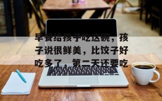 早餐给孩子吃这碗，孩子说很鲜美，比饺子好吃多了，第二天还要吃