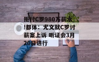 拒付C罗980万薪水!都体：尤文就C罗讨薪案上诉 听证会3月20日进行