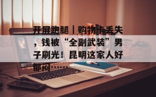开屏跑腿｜购物卡丢失，钱被“全副武装”男子刷光！昆明这家人好郁闷……
