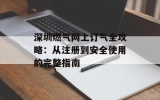 深圳燃气网上订气全攻略：从注册到安全使用的完整指南
