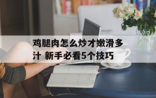 鸡腿肉怎么炒才嫩滑多汁 新手必看5个技巧