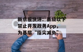 新京报快评：县级以下禁止开发政务App，为基层“指尖减负”