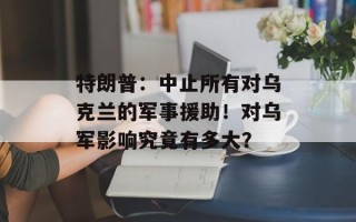 特朗普：中止所有对乌克兰的军事援助！对乌军影响究竟有多大？