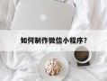 如何制作微信小程序？