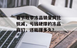 春节旺季冻品销量同比锐减，亏钱硬撑的冻品商们，还能撑多久？