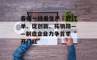 春暖一线看生产｜赶订单、促创新、拓销路——制造企业力争首季“开门红”