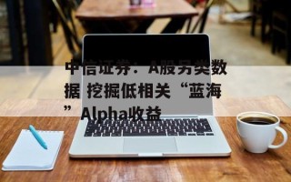 中信证券：A股另类数据 挖掘低相关“蓝海”Alpha收益