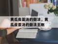 黄瓜皮蛋汤的做法，黄瓜皮蛋汤的做法王刚