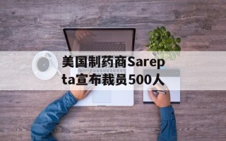 美国制药商Sarepta宣布裁员500人