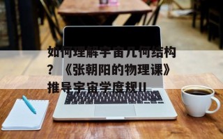 如何理解宇宙几何结构？《张朝阳的物理课》推导宇宙学度规II