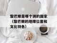 黎巴嫩是哪个洲的国家（黎巴嫩的地理位置和文化特色）