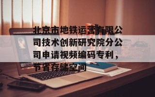 北京市地铁运营有限公司技术创新研究院分公司申请视频编码专利，节省存储空间