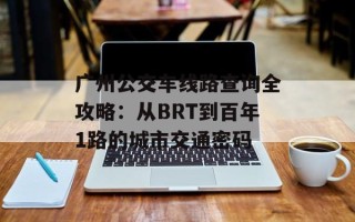 广州公交车线路查询全攻略：从BRT到百年1路的城市交通密码