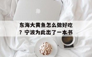 东海大黄鱼怎么做好吃？宁波为此出了一本书