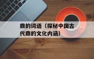 鼎的词语（探秘中国古代鼎的文化内涵）