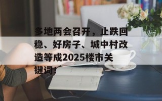 多地两会召开，止跌回稳、好房子、城中村改造等成2025楼市关键词！