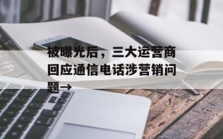 被曝光后，三大运营商回应通信电话涉营销问题→