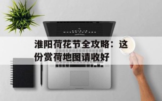 淮阳荷花节全攻略：这份赏荷地图请收好