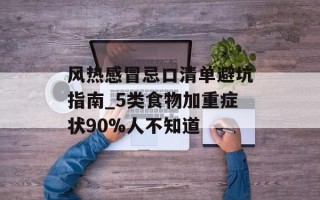 风热感冒忌口清单避坑指南_5类食物加重症状90%人不知道