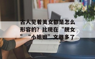 古人见着美女都是怎么形容的？比现在“靓女”“小姐姐”文雅多了