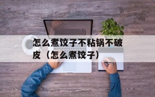 怎么煮饺子不粘锅不破皮（怎么煮饺子）