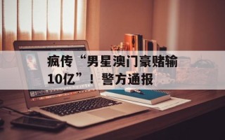 疯传“男星澳门豪赌输10亿”！警方通报