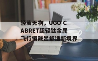 轻若无物，UGO CABRET超轻钛金属飞行镜戴出舒适新境界