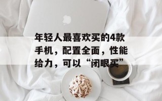 年轻人最喜欢买的4款手机，配置全面，性能给力，可以“闭眼买”