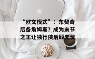 “欧文模式”：东契奇后备詹姆斯？成为末节之王让独行侠后顾无忧