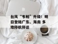 台风“韦帕”升级！明日登陆广东、海南 多地停航停运