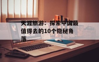天涯旅游：探索中国最值得去的10个隐秘角落