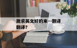 跪求英文好的来…翻译翻译？