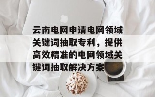 云南电网申请电网领域关键词抽取专利，提供高效精准的电网领域关键词抽取解决方案