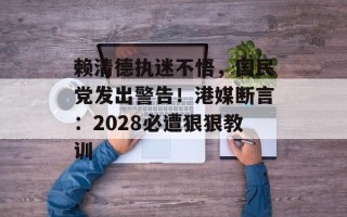 赖清德执迷不悟，国民党发出警告！港媒断言：2028必遭狠狠教训