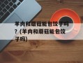 羊肉和蘑菇能包饺子吗？(羊肉和蘑菇能包饺子吗)