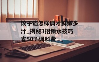 饺子馅怎样调才鲜嫩多汁_揭秘3招锁水技巧省50%调料费