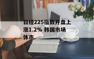 日经225指数开盘上涨1.2% 韩国市场休市