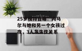 25岁模特自曝：内马尔与她和另一个女孩过夜，3人发生性关系