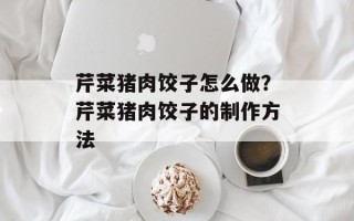 芹菜猪肉饺子怎么做？芹菜猪肉饺子的制作方法