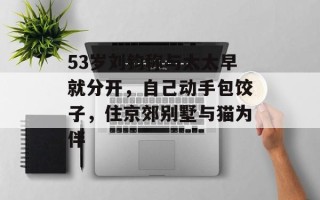53岁刘钧称与太太早就分开，自己动手包饺子，住京郊别墅与猫为伴