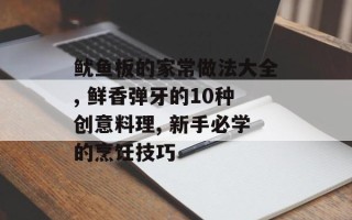 鱿鱼板的家常做法大全, 鲜香弹牙的10种创意料理, 新手必学的烹饪技巧
