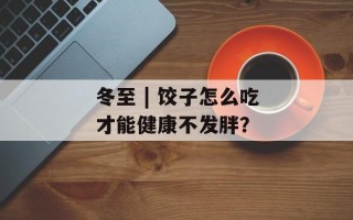 冬至 | 饺子怎么吃才能健康不发胖？