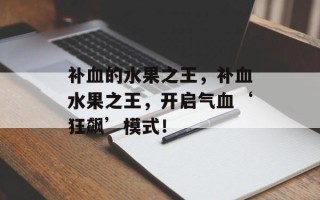 补血的水果之王，补血水果之王，开启气血‘狂飙’模式！