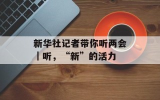 新华社记者带你听两会｜听，“新”的活力