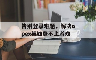 告别登录难题，解决apex英雄登不上游戏