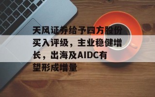 天风证券给予四方股份买入评级，主业稳健增长，出海及AIDC有望形成增量