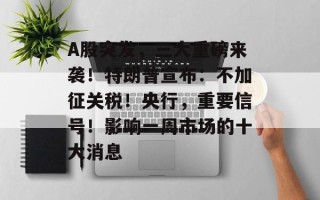 A股突发，三大重磅来袭！特朗普宣布：不加征关税！央行，重要信号！影响一周市场的十大消息
