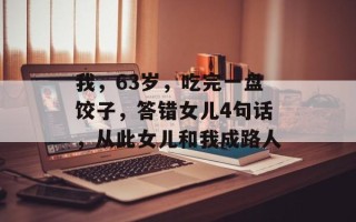 我，63岁，吃完一盘饺子，答错女儿4句话，从此女儿和我成路人